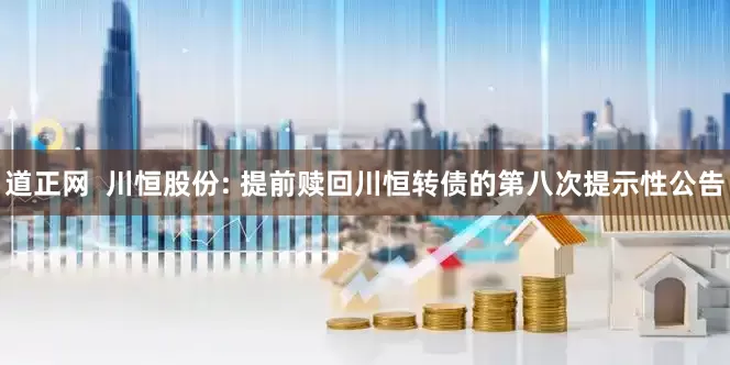 道正网  川恒股份: 提前赎回川恒转债的第八次提示性公告