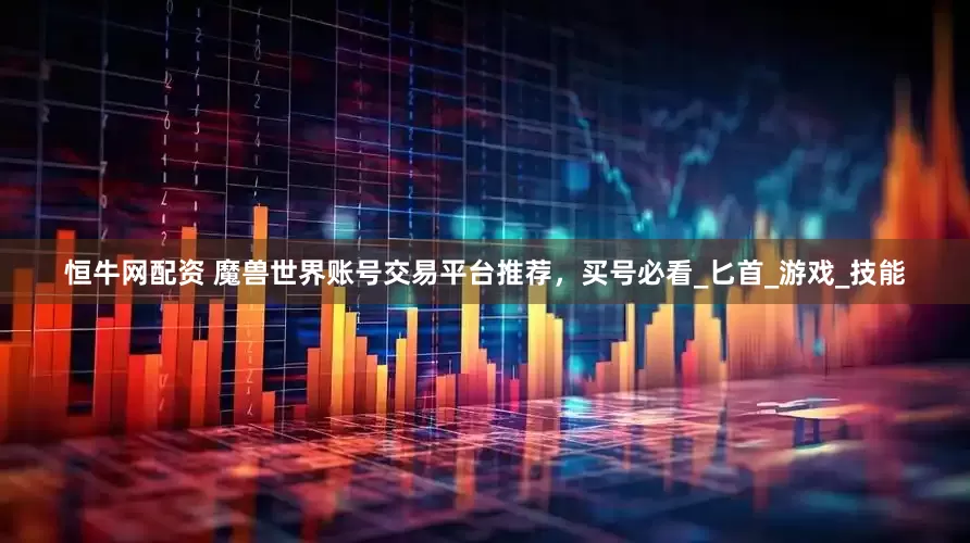 恒牛网配资 魔兽世界账号交易平台推荐，买号必看_匕首_游戏_技能