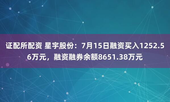 证配所配资 星宇股份：7月15日融资买入1252.56万元，融资融券余额8651.38万元