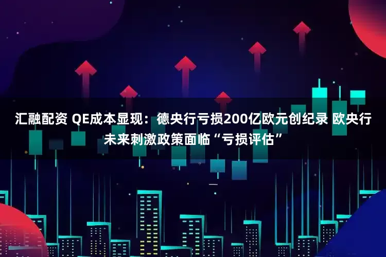 汇融配资 QE成本显现：德央行亏损200亿欧元创纪录 欧央行未来刺激政策面临“亏损评估”