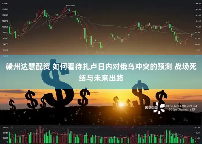 赣州达慧配资 如何看待扎卢日内对俄乌冲突的预测 战场死结与未来出路
