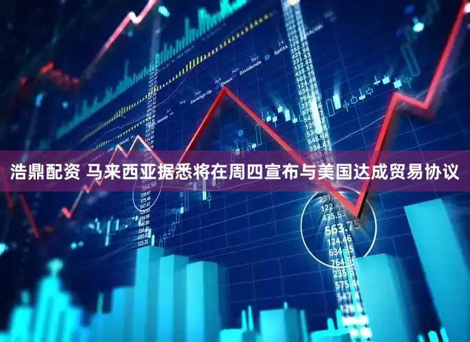 浩鼎配资 马来西亚据悉将在周四宣布与美国达成贸易协议