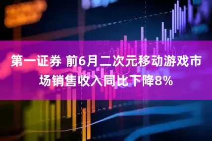 第一证券 前6月二次元移动游戏市场销售收入同比下降8%