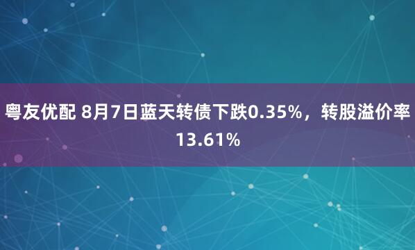 粤友优配 8月7日蓝天转债下跌0.35%，转股溢价率13.61%