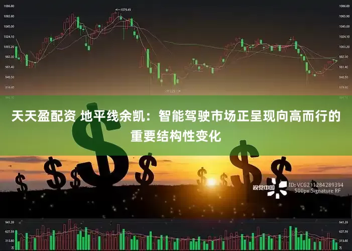 天天盈配资 地平线余凯：智能驾驶市场正呈现向高而行的重要结构性变化