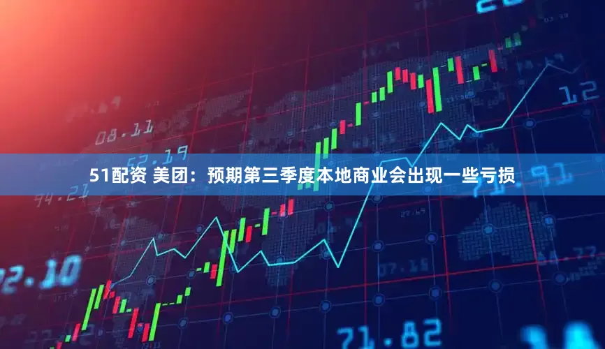 51配资 美团：预期第三季度本地商业会出现一些亏损