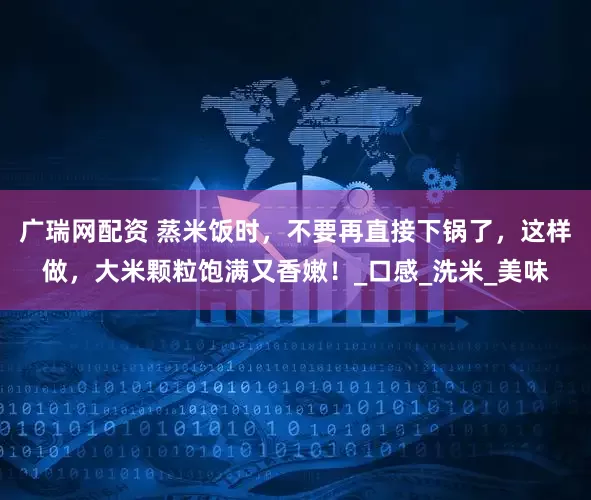 广瑞网配资 蒸米饭时，不要再直接下锅了，这样做，大米颗粒饱满又香嫩！_口感_洗米_美味