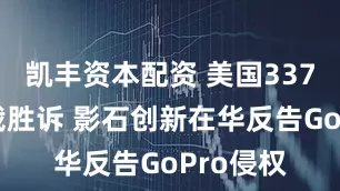 凯丰资本配资 美国337调查初裁胜诉 影石创新在华反告GoPro侵权