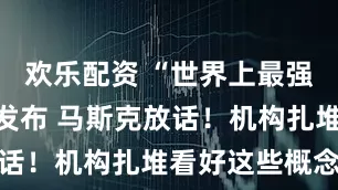 欢乐配资 “世界上最强AI模型”发布 马斯克放话！机构扎堆看好这些概念股