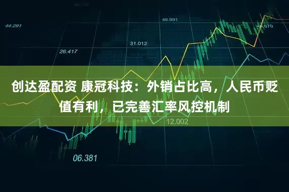 创达盈配资 康冠科技：外销占比高，人民币贬值有利，已完善汇率风控机制