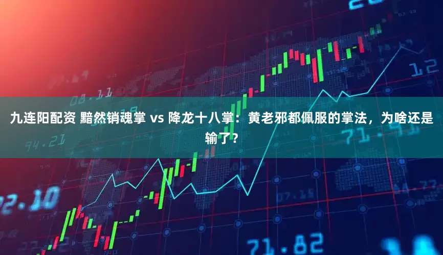 九连阳配资 黯然销魂掌 vs 降龙十八掌：黄老邪都佩服的掌法，为啥还是输了？