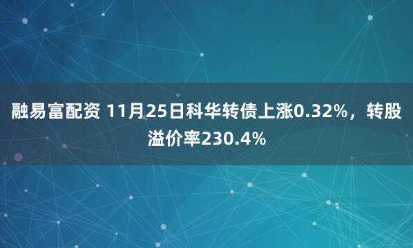 融易富配资 11月25日科华转债上涨0.32%，转股溢价率230.4%