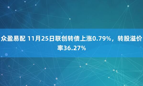 众盈易配 11月25日联创转债上涨0.79%，转股溢价率36.27%
