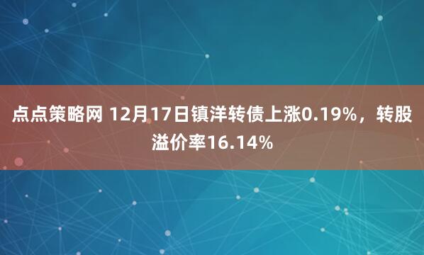 点点策略网 12月17日镇洋转债上涨0.19%，转股溢价率16.14%