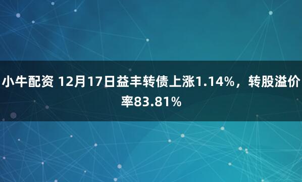 小牛配资 12月17日益丰转债上涨1.14%，转股溢价率83.81%