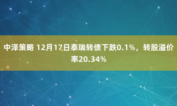 中泽策略 12月17日泰瑞转债下跌0.1%，转股溢价率20.34%