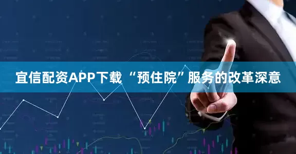 宜信配资APP下载 “预住院”服务的改革深意