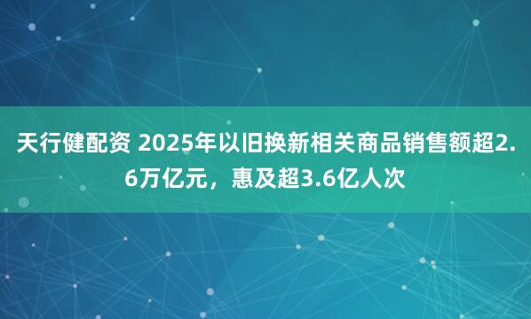 天行健配资 2025年以旧换新相关商品销售额超2.6万亿元，惠及超3.6亿人次