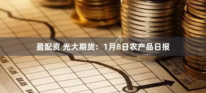 盈配资 光大期货：1月8日农产品日报