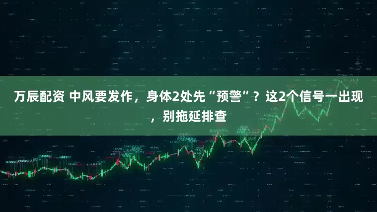 万辰配资 中风要发作，身体2处先“预警”？这2个信号一出现，别拖延排查