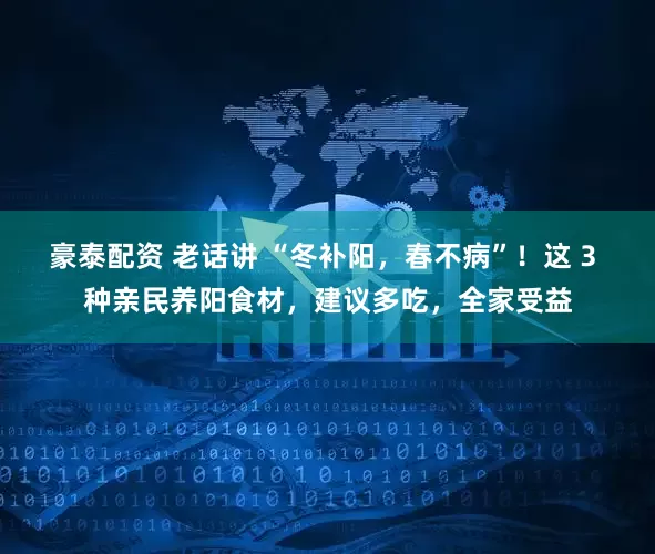 豪泰配资 老话讲 “冬补阳，春不病”！这 3 种亲民养阳食材，建议多吃，全家受益