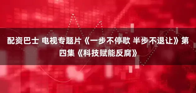配资巴士 电视专题片《一步不停歇 半步不退让》第四集《科技赋能反腐》