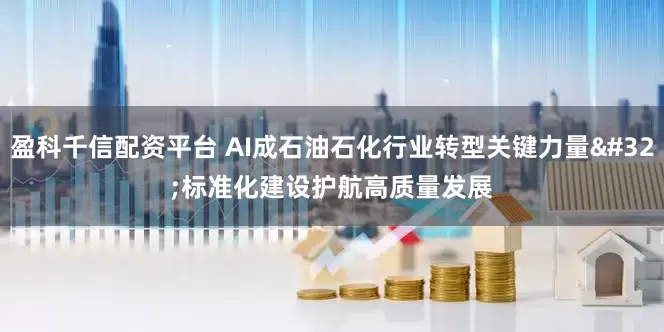 盈科千信配资平台 AI成石油石化行业转型关键力量 标准化建设护航高质量发展