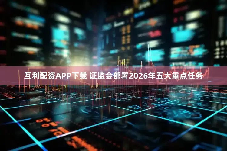 互利配资APP下载 证监会部署2026年五大重点任务