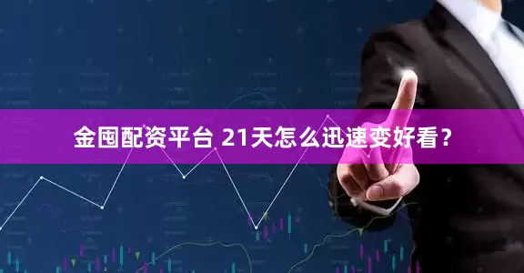 金囤配资平台 21天怎么迅速变好看？