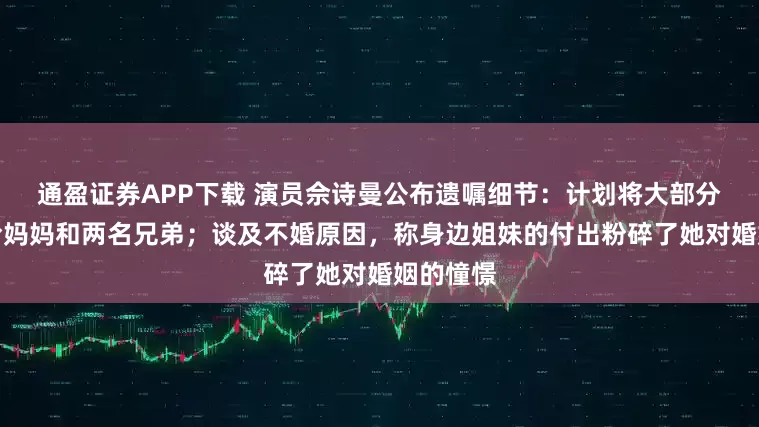 通盈证券APP下载 演员佘诗曼公布遗嘱细节：计划将大部分财产留给妈妈和两名兄弟；谈及不婚原因，称身边姐妹的付出粉碎了她对婚姻的憧憬
