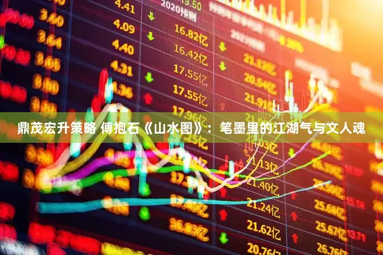 鼎茂宏升策略 傅抱石《山水图》：笔墨里的江湖气与文人魂
