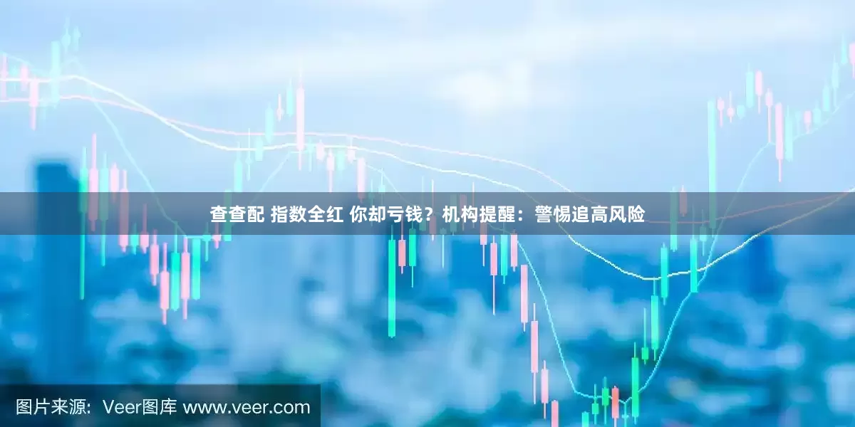 查查配 指数全红 你却亏钱？机构提醒：警惕追高风险
